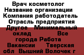 Врач-косметолог › Название организации ­ Компания-работодатель › Отрасль предприятия ­ Другое › Минимальный оклад ­ 32 000 - Все города Работа » Вакансии   . Тверская обл.,Вышний Волочек г.